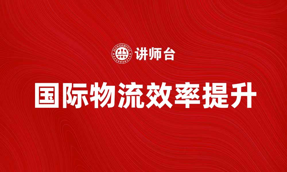 文章国际物流系统的效率提升与发展趋势分析的缩略图