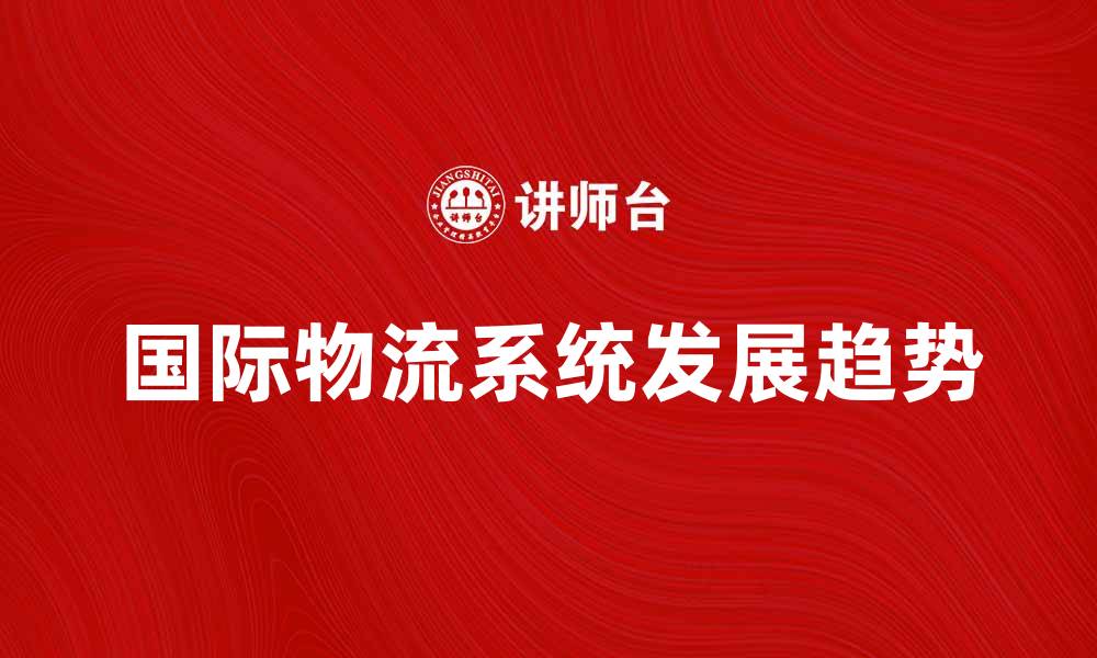 文章国际物流系统的未来发展趋势分析的缩略图