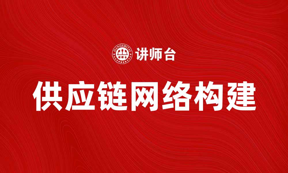 文章如何有效进行供应链网络构建提升企业竞争力的缩略图