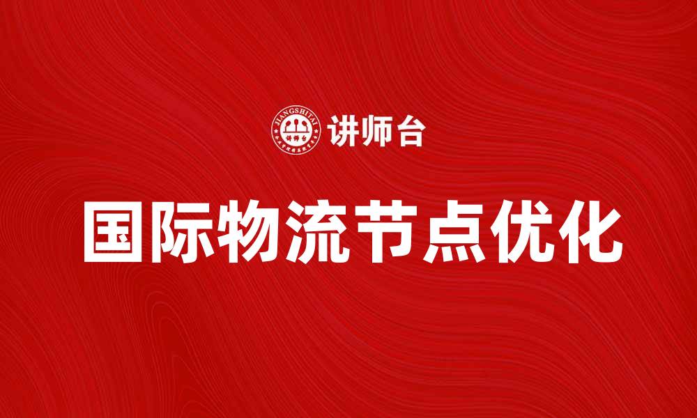 文章优化国际物流节点提升全球供应链效率的缩略图