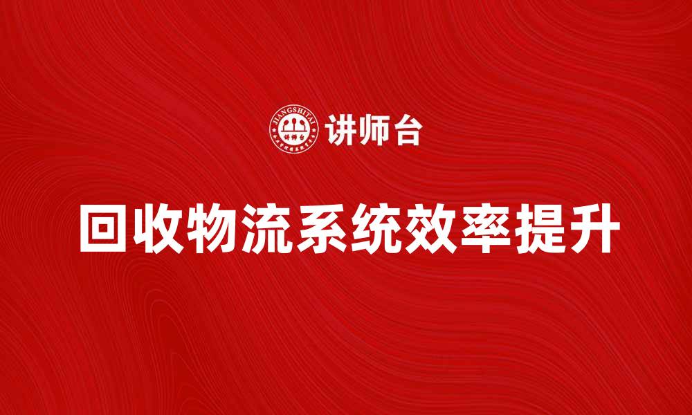 文章提升回收物流系统效率的关键策略与实践的缩略图