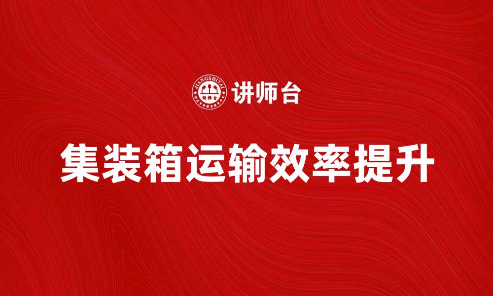 文章提升效率的集装箱运输系统解决方案解析的缩略图