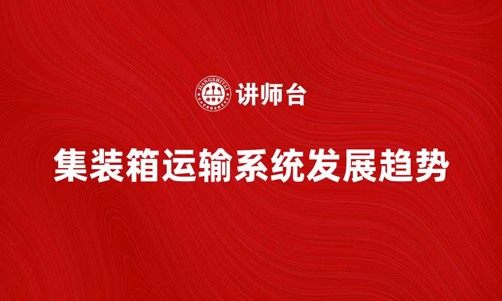 文章集装箱运输系统的优势与未来发展趋势解析的缩略图