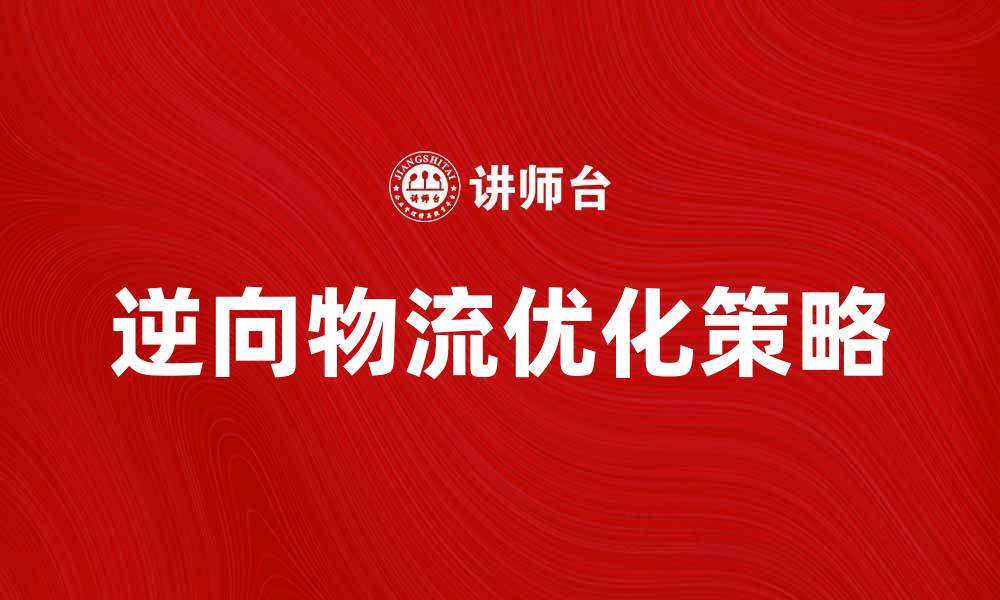 文章优化逆向物流系统提升企业效率的策略的缩略图