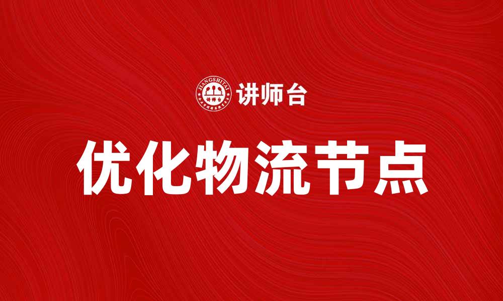 文章优化物流节点，提高供应链效率的关键策略的缩略图