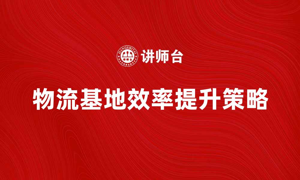 文章提升物流基地效率的五大关键策略的缩略图