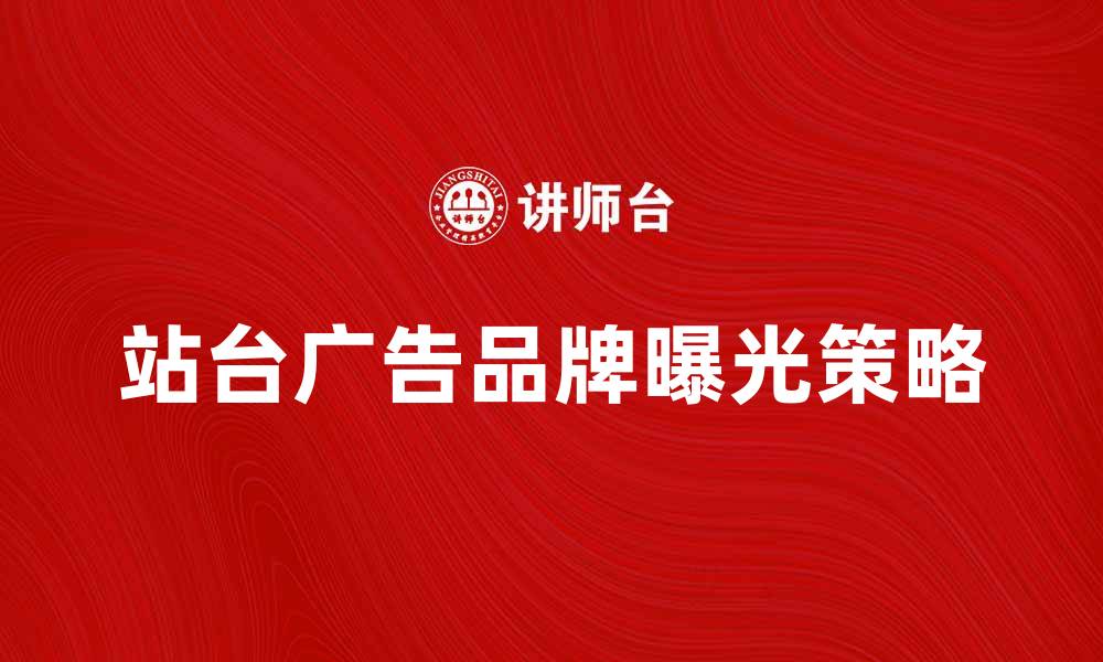 文章提升品牌曝光的站台广告魅力与策略的缩略图