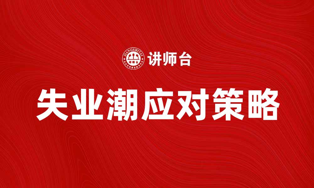 文章失业潮来袭，如何有效应对失业困境的缩略图