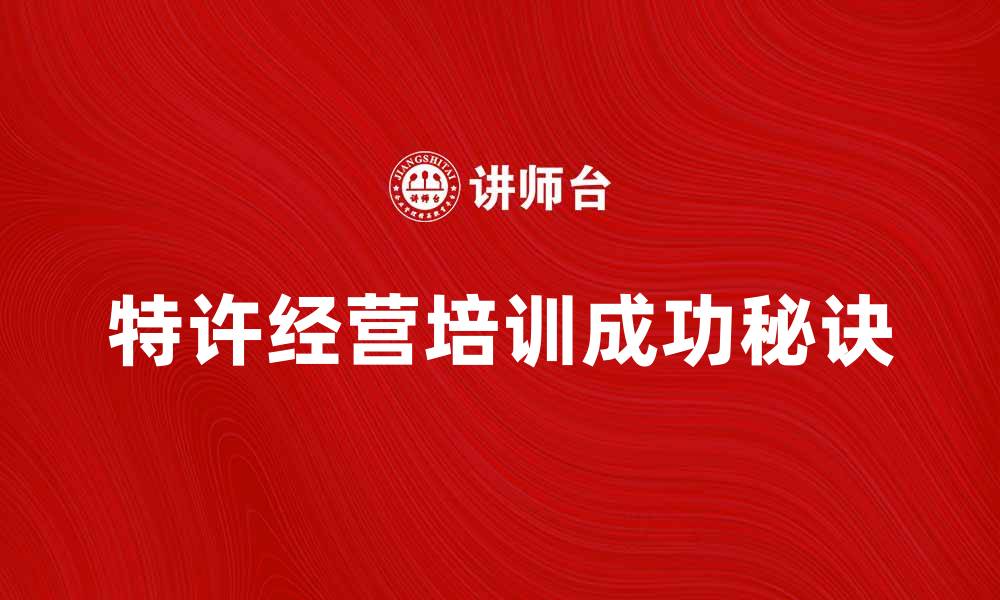 文章特许经营培训助力创业成功的关键秘籍的缩略图