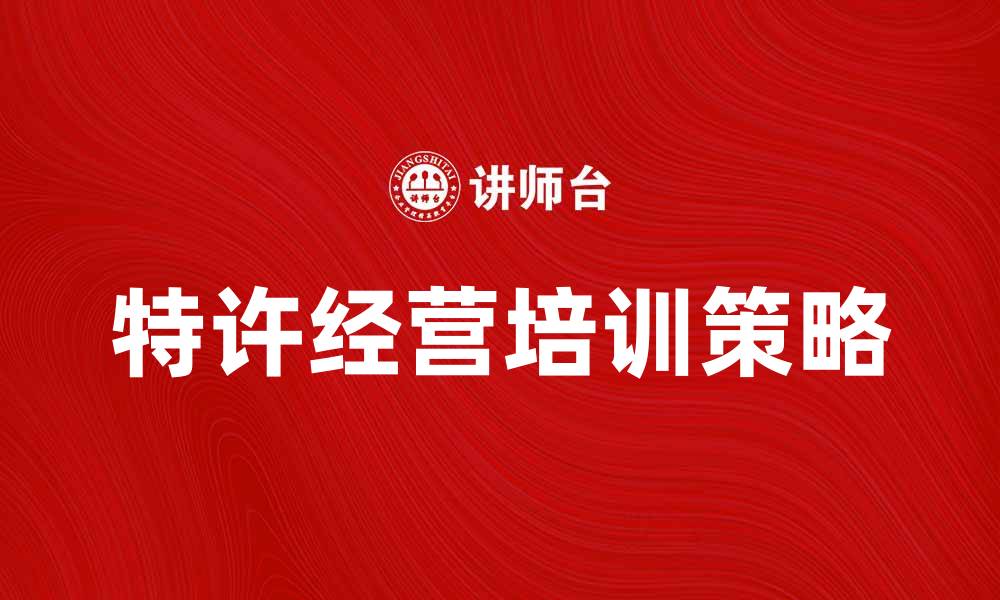 文章特许经营培训：提升加盟成功率的关键策略的缩略图