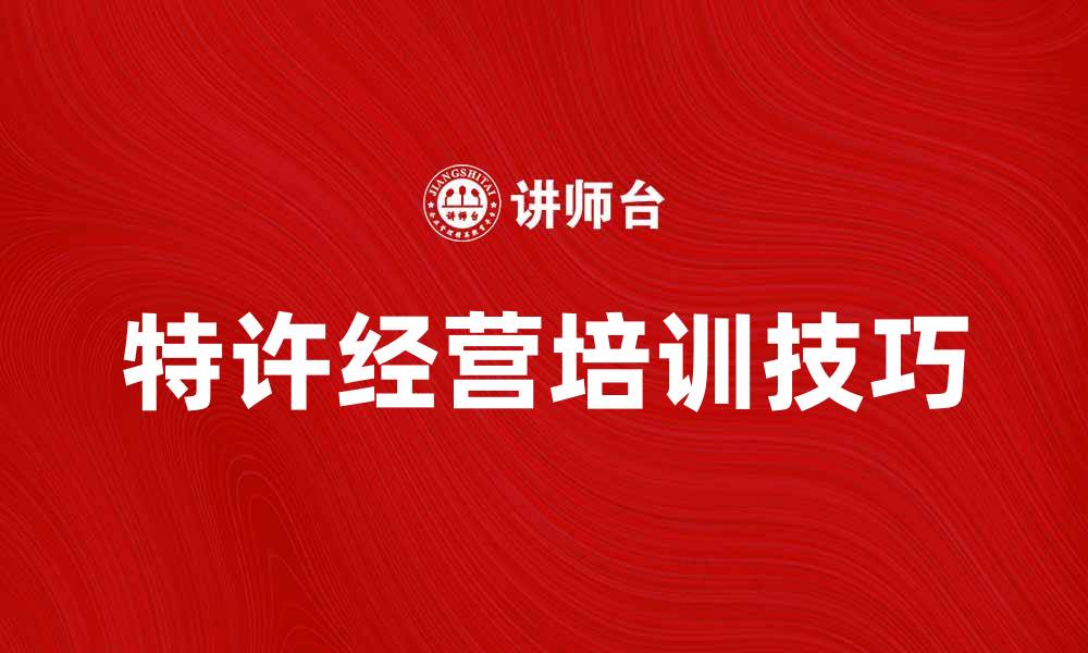 文章提升品牌价值的特许经营培训技巧分享的缩略图