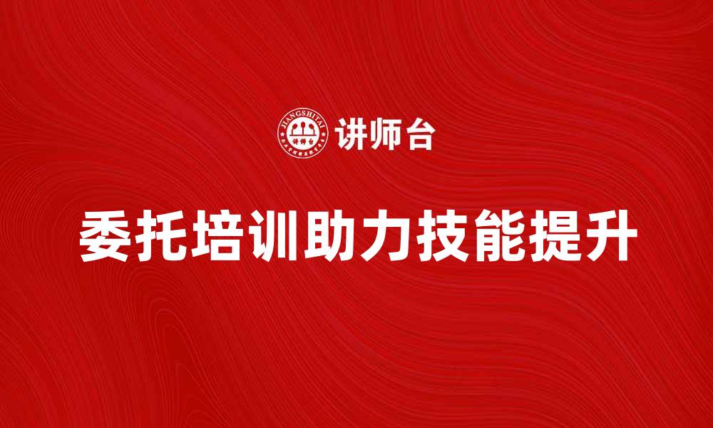 文章委托培训助力企业员工技能提升与发展的缩略图