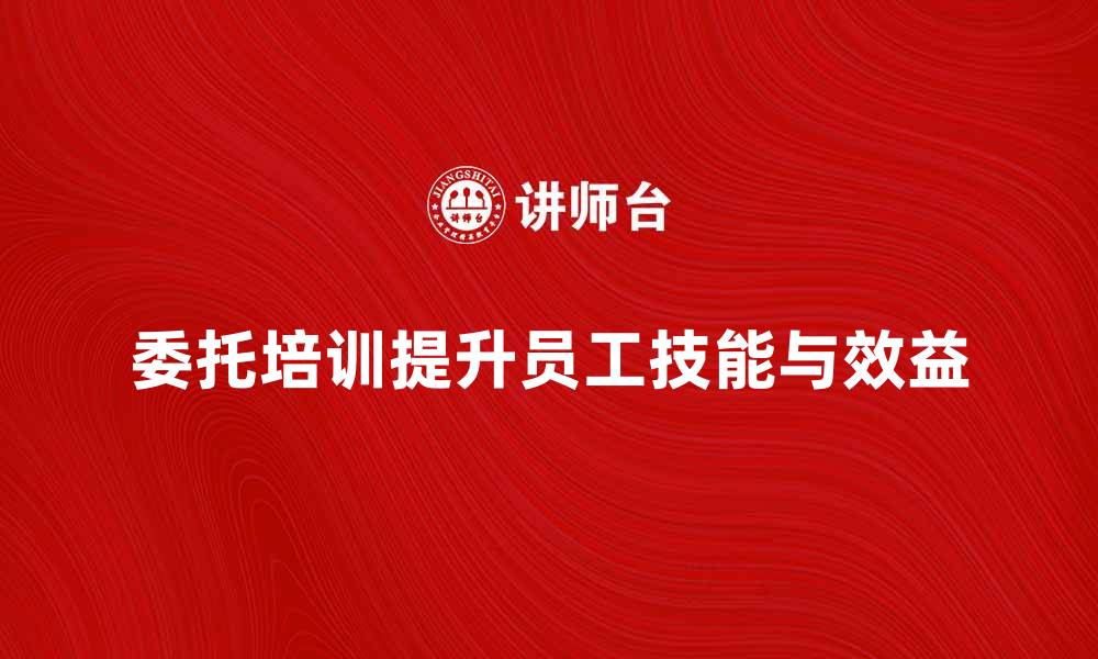 文章委托培训如何提升企业员工技能与效益的缩略图