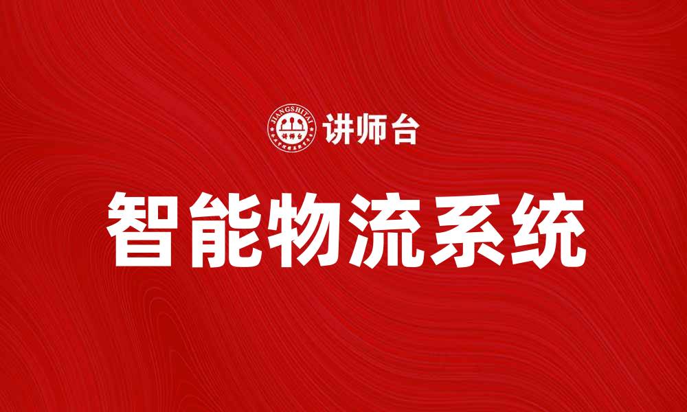 文章智能物流系统助力企业提升配送效率与服务质量的缩略图