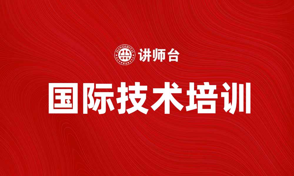 文章国际技术培训助力全球人才发展与创新的缩略图