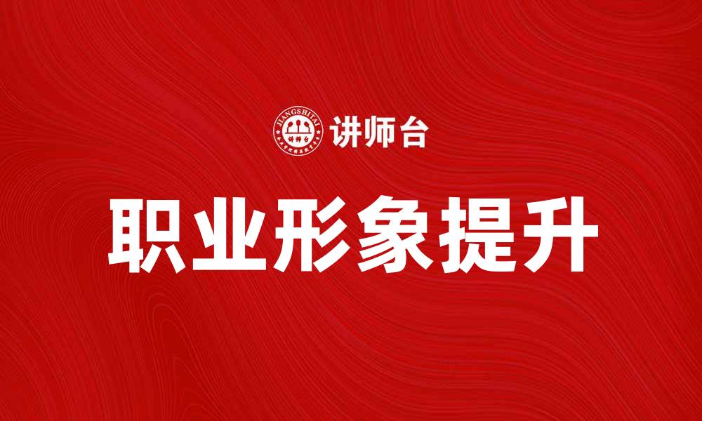 文章提升职场竞争力的职业形象培训攻略的缩略图