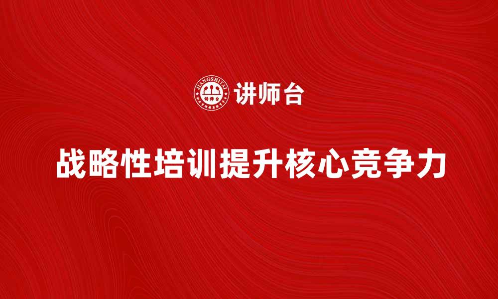 文章战略性培训提升企业核心竞争力的有效方法的缩略图