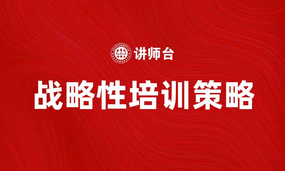 文章战略性培训提升企业竞争力的关键策略的缩略图