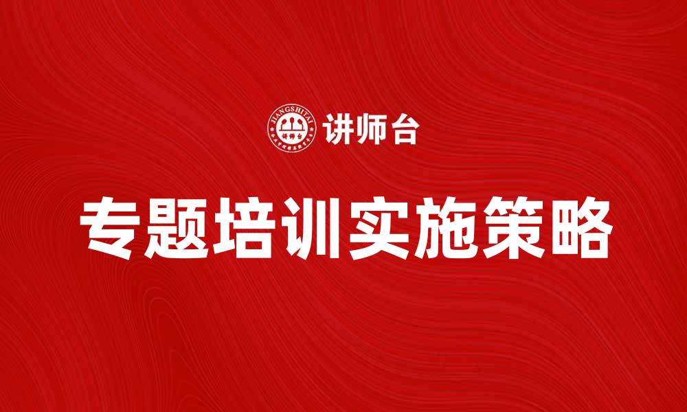 文章提升员工技能的有效途径：专题培训的重要性与实施策略的缩略图