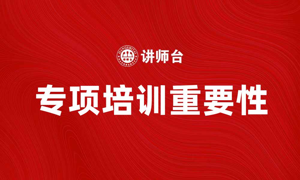 文章提升专业技能的关键：专项培训的重要性与优势的缩略图