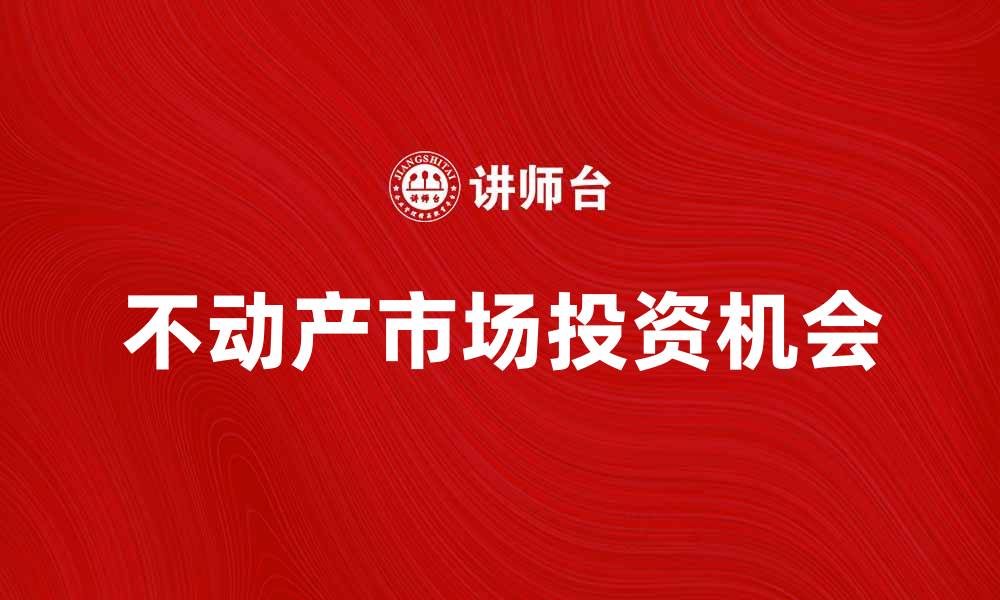 文章不动产市场发展趋势与投资机会分析的缩略图
