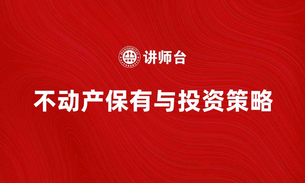 文章不动产保有的重要性与投资策略解析的缩略图