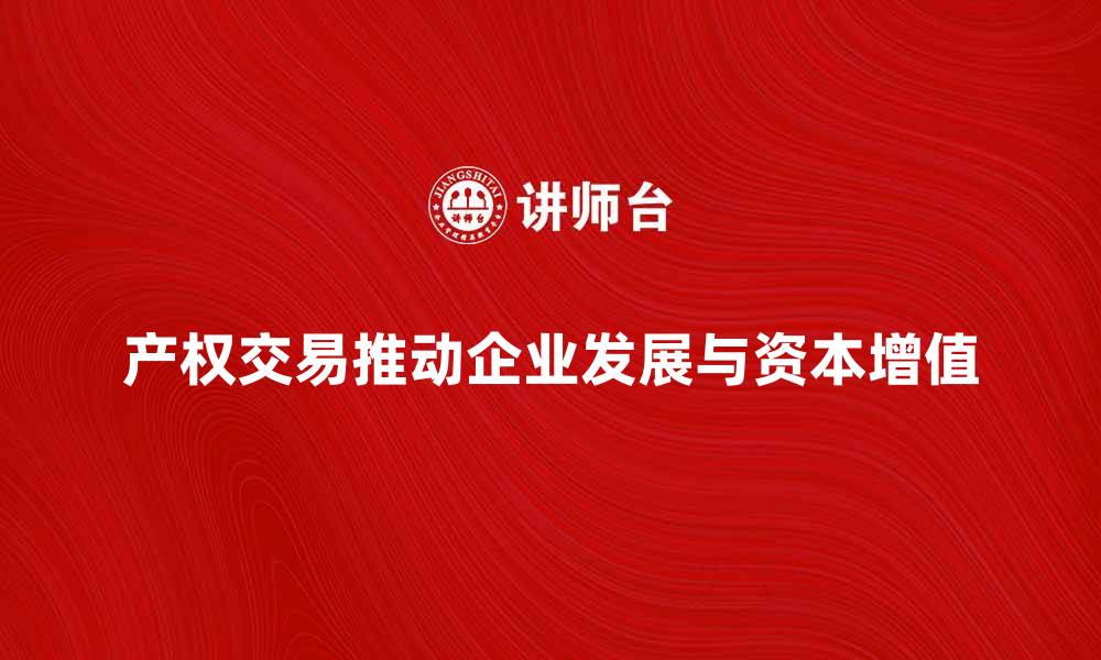 文章产权交易如何推动企业发展与资本增值的缩略图