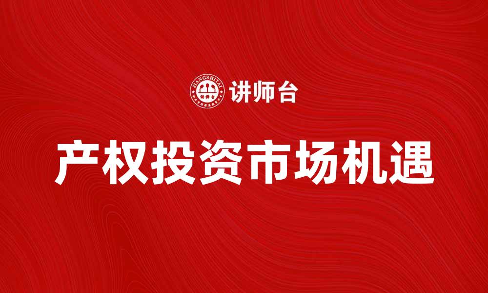 文章深入解析产权投资的价值与市场机遇的缩略图