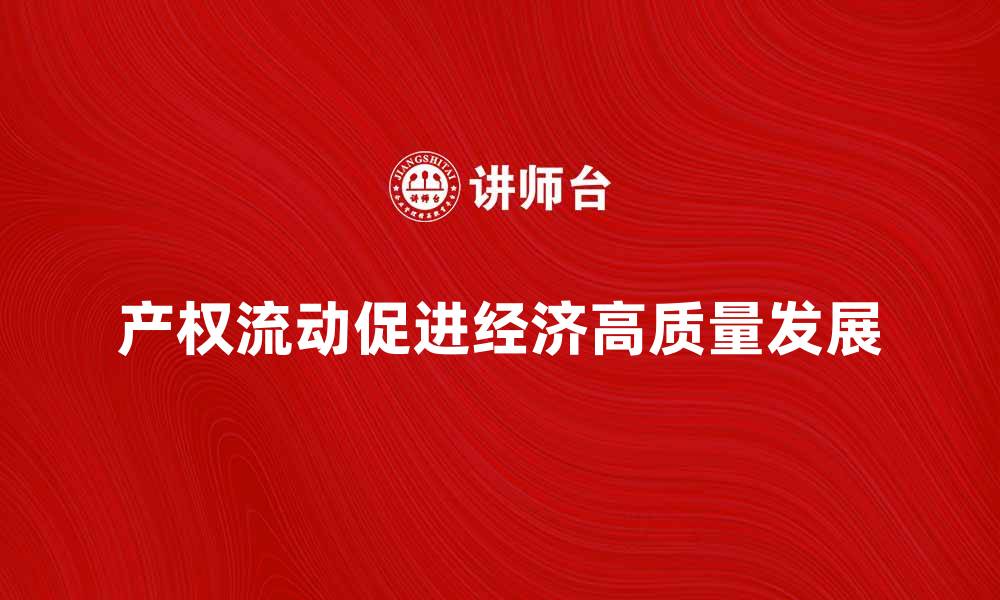 文章推动产权流动，助力经济高质量发展新篇章的缩略图