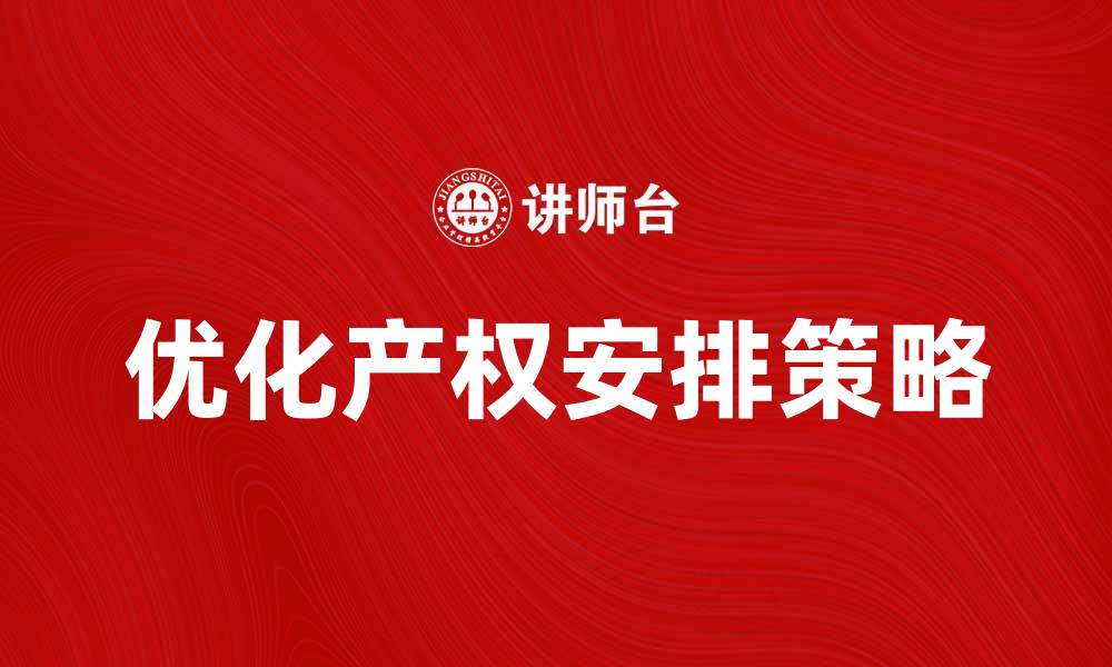 文章优化产权安排提升企业竞争力的有效策略的缩略图