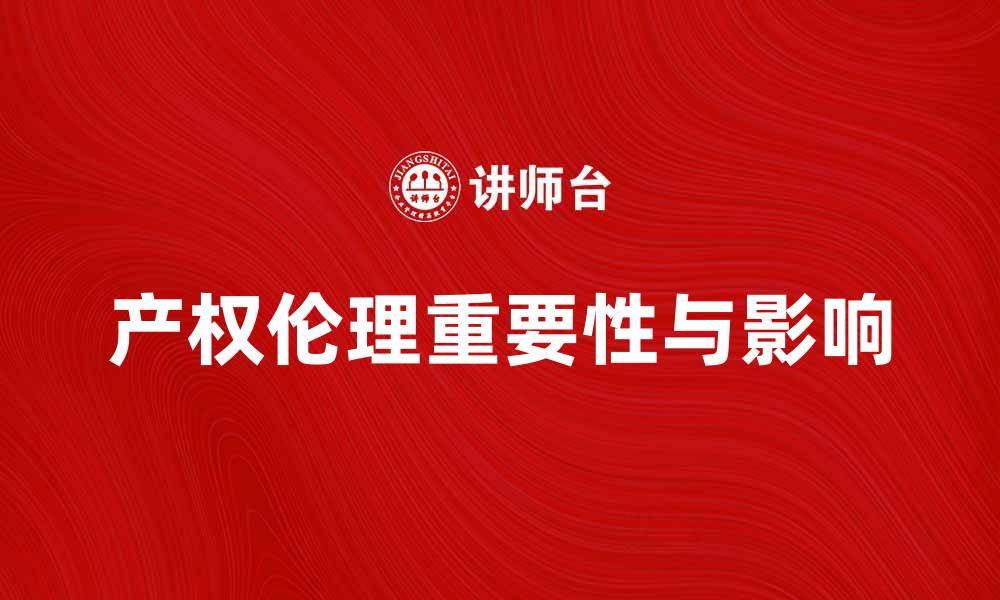 文章探索产权伦理在现代社会中的重要性与影响的缩略图