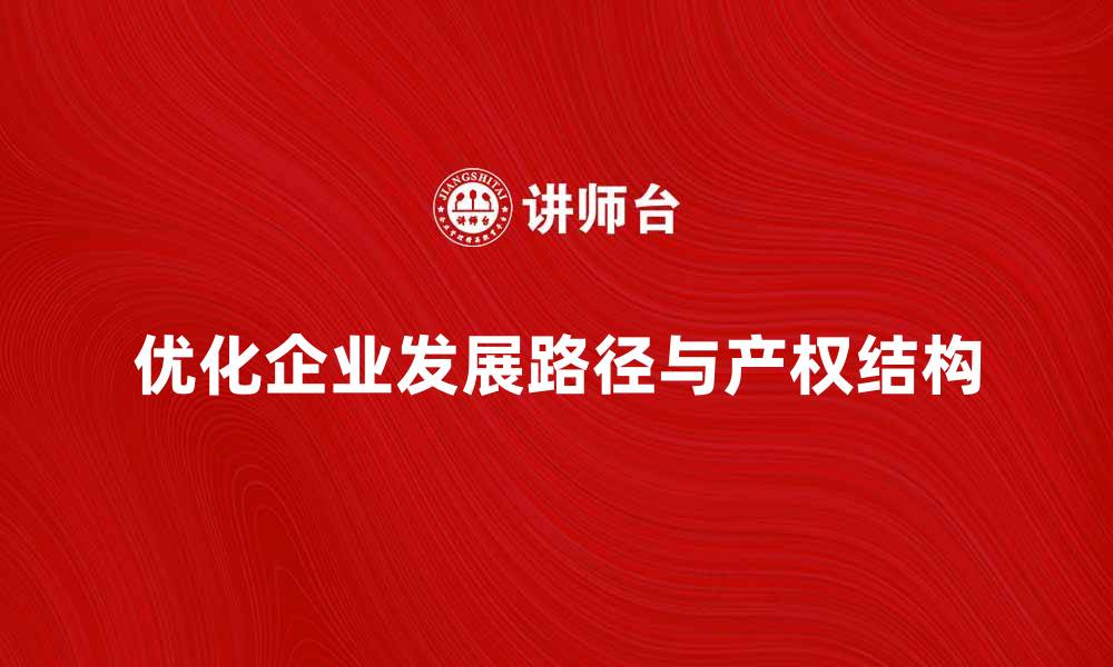 文章优化企业发展路径，提升产权结构合理性的缩略图