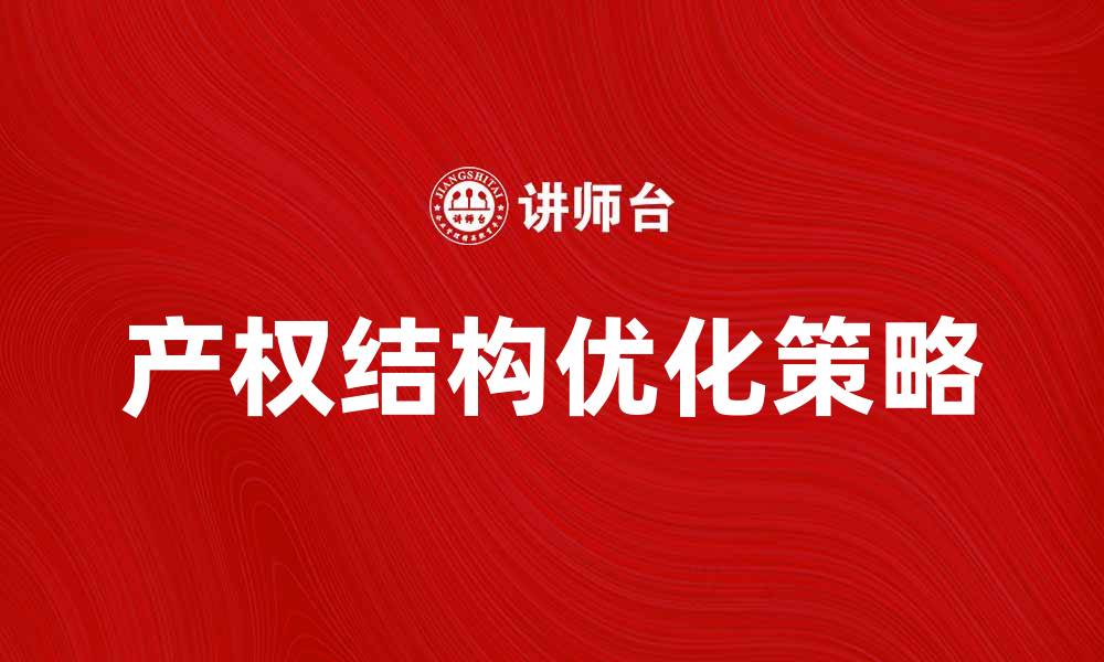文章如何实现产权结构合理的企业发展策略的缩略图