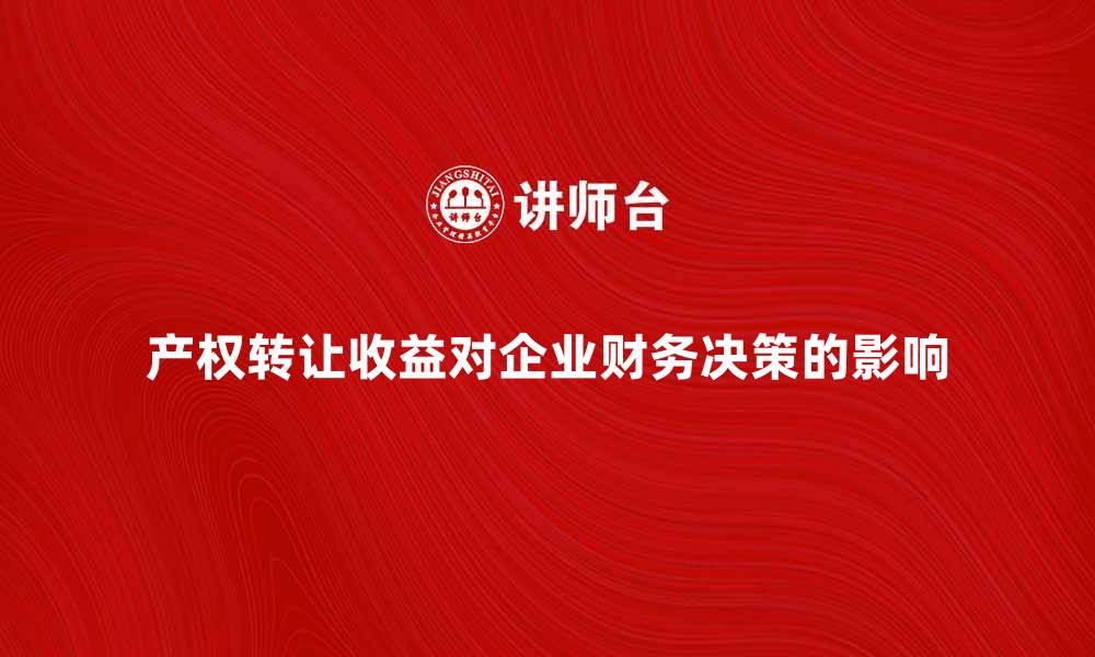 文章产权转让收益如何影响企业财务决策的缩略图