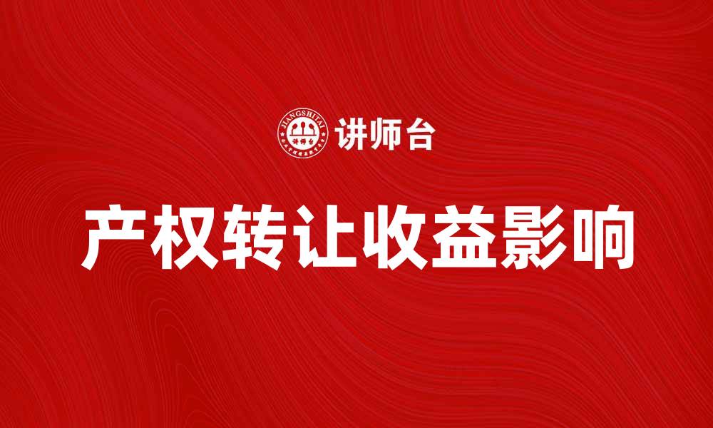 文章产权转让收益如何影响投资决策与市场趋势的缩略图