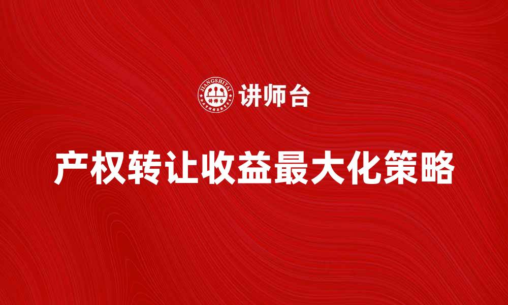 文章产权转让收益如何最大化？全面解析与策略分享的缩略图