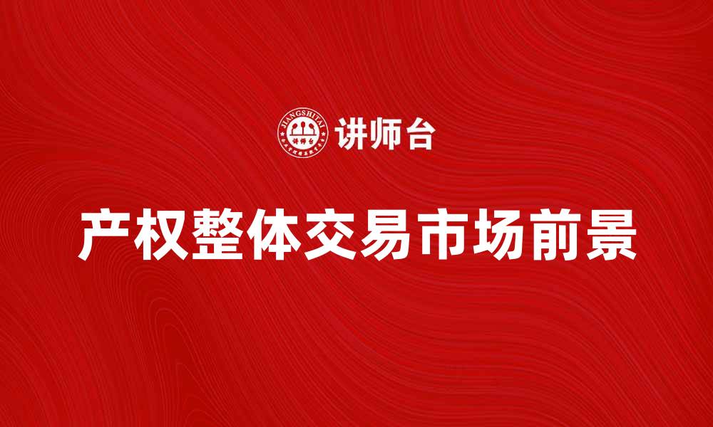 文章产权整体交易的市场前景与发展趋势分析的缩略图