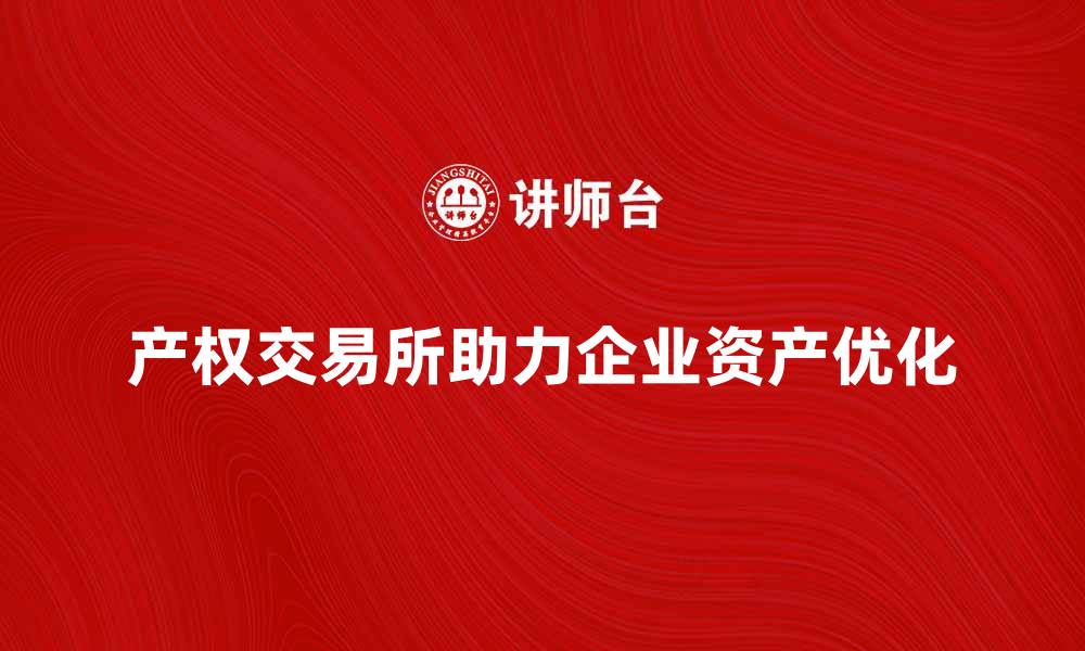 文章产权交易所助力企业资产优化与增值的缩略图