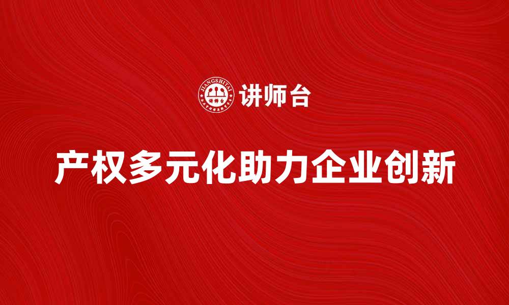 文章产权多元化助力企业创新与可持续发展的缩略图