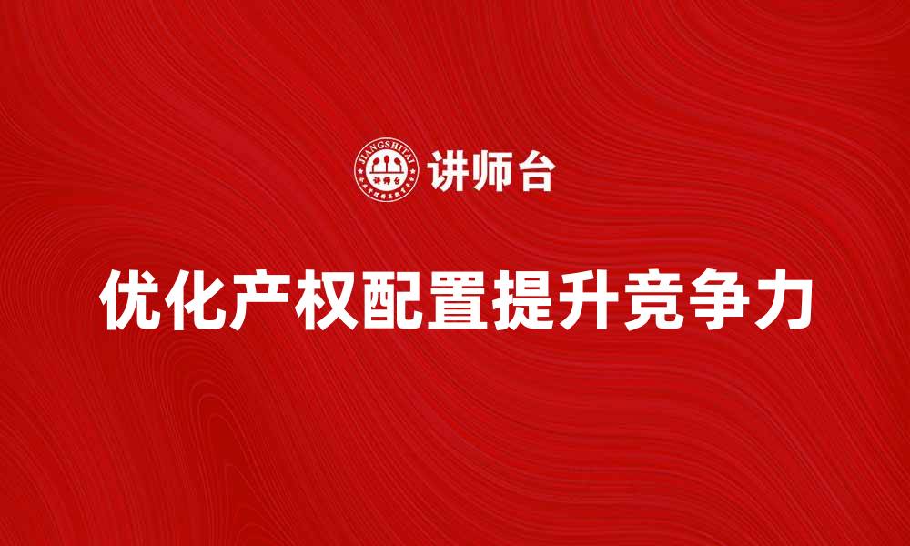 文章优化产权配置提升企业竞争力的关键策略的缩略图