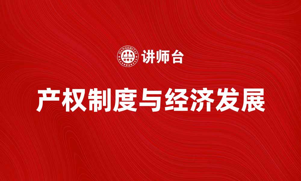 文章深入解析产权系统对经济发展的影响与重要性的缩略图