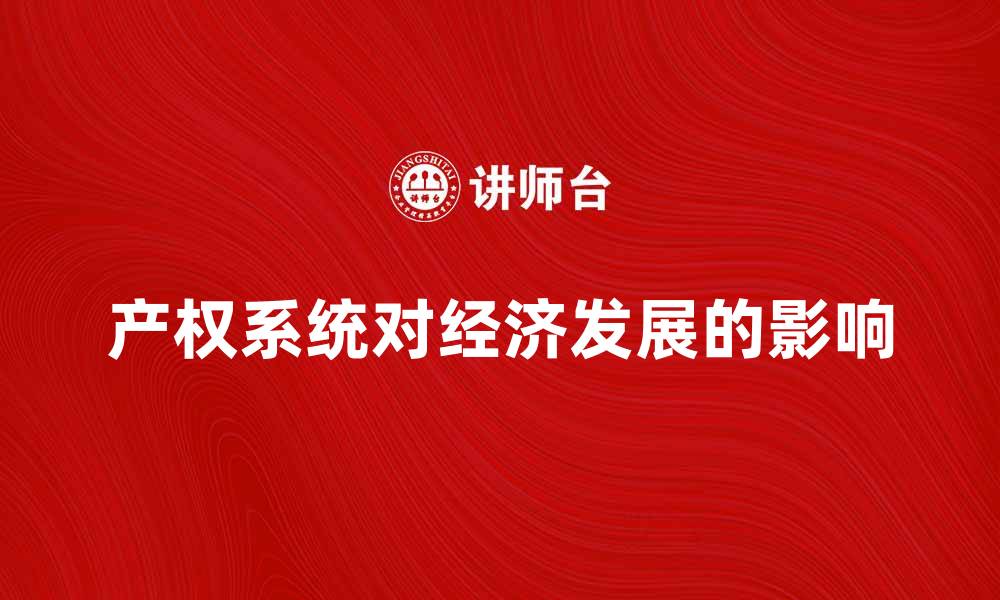 文章深入解析产权系统对经济发展的影响的缩略图