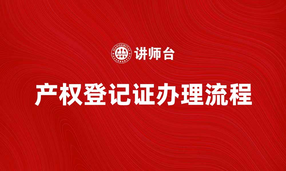 文章产权登记证的重要性与办理流程解析的缩略图