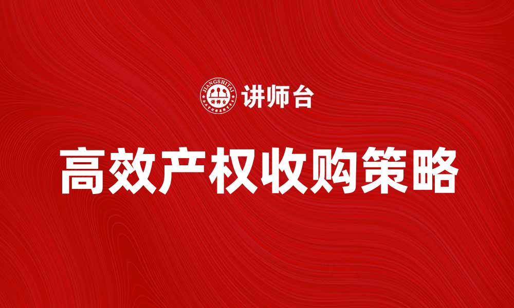 文章高效产权收购策略助力企业快速发展的缩略图