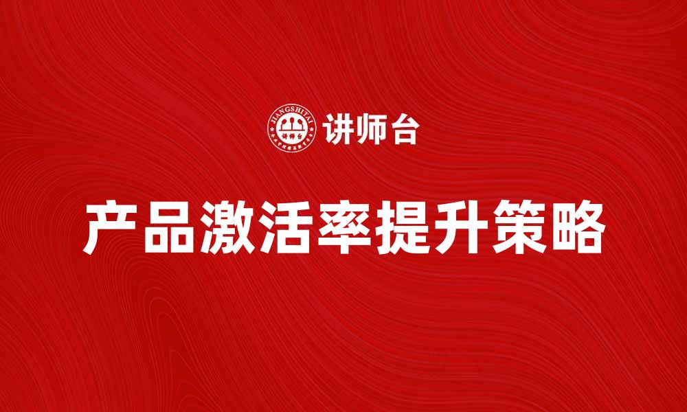 文章提升产品激活率的有效策略与方法的缩略图