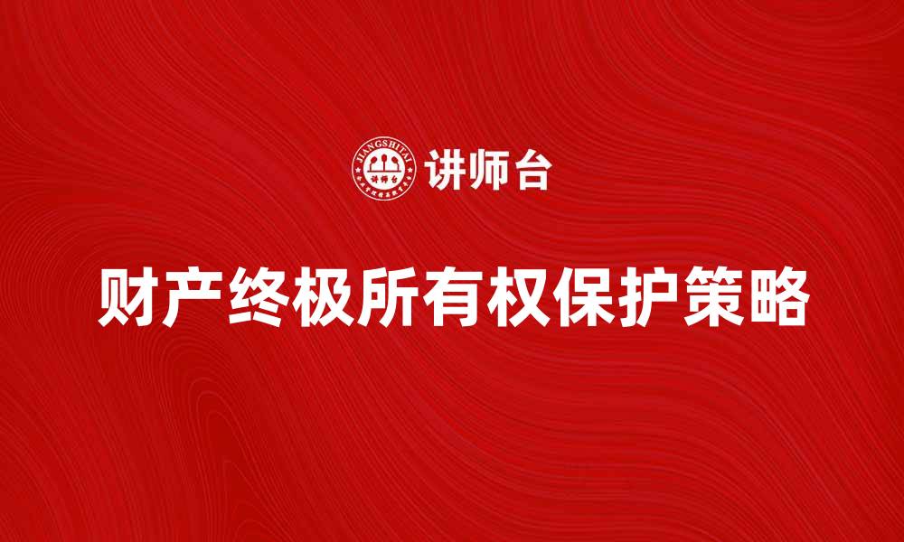 文章财产终极所有权解析：如何保护你的资产安全的缩略图