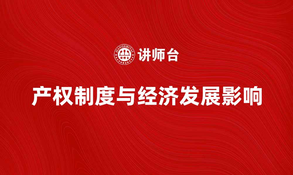 文章探讨产权制度对经济发展的重要影响与挑战的缩略图