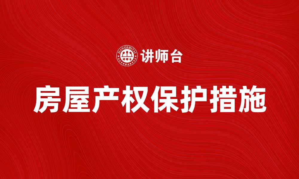 文章房屋产权保护的重要性与实用措施解析的缩略图
