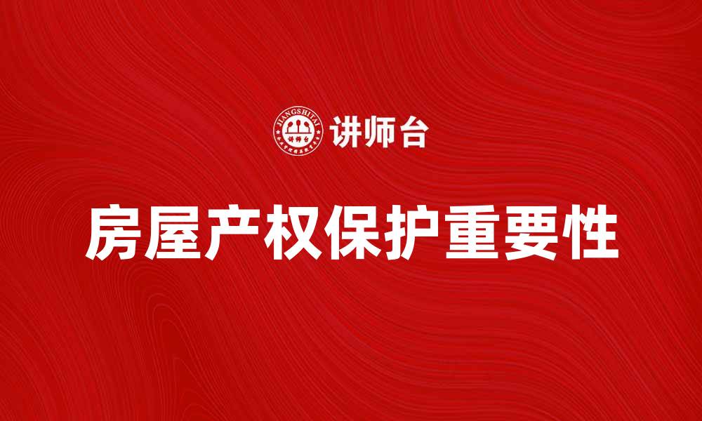 文章房屋产权保护的重要性与相关法律解读的缩略图