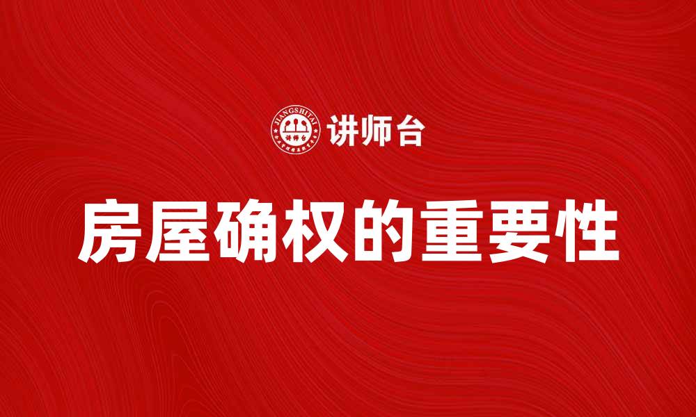 文章房屋确权的重要性及其对产权保护的影响的缩略图